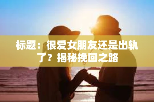 标题：很爱女朋友还是出轨了？揭秘挽回之路