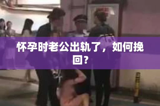 怀孕时老公出轨了，如何挽回？