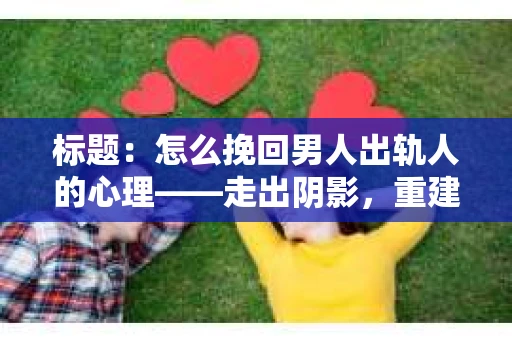 标题：怎么挽回男人出轨人的心理——走出阴影，重建信任
