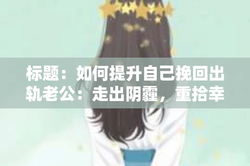 标题：如何提升自己挽回出轨老公：走出阴霾，重拾幸福