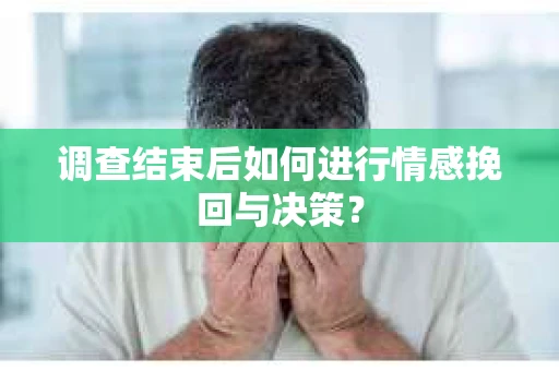调查结束后如何进行情感挽回与决策？