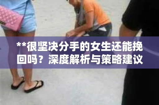 **很坚决分手的女生还能挽回吗？深度解析与策略建议**