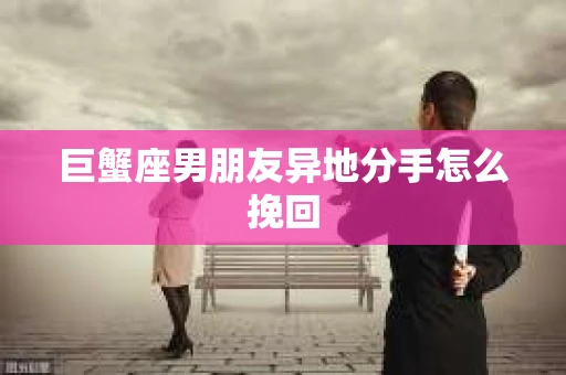 巨蟹座男朋友异地分手怎么挽回