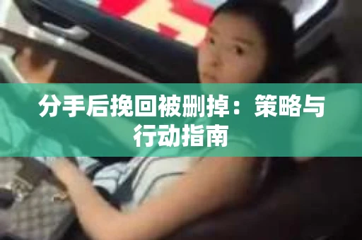 分手后挽回被删掉：策略与行动指南