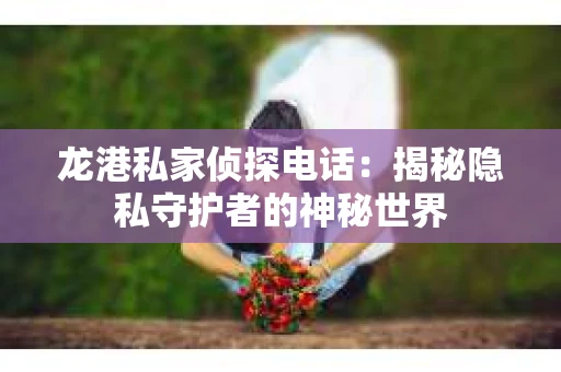 龙港私家侦探电话：揭秘隐私守护者的神秘世界