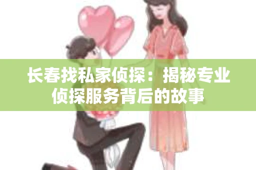 长春找私家侦探：揭秘专业侦探服务背后的故事