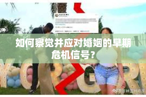 如何察觉并应对婚姻的早期危机信号？