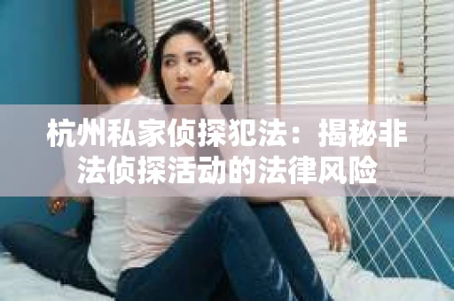 杭州私家侦探犯法：揭秘非法侦探活动的法律风险