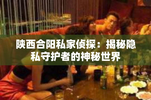 陕西合阳私家侦探：揭秘隐私守护者的神秘世界