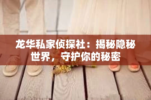 龙华私家侦探社：揭秘隐秘世界，守护你的秘密