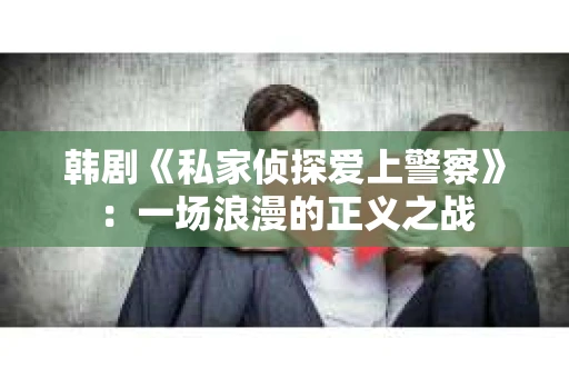韩剧《私家侦探爱上警察》：一场浪漫的正义之战