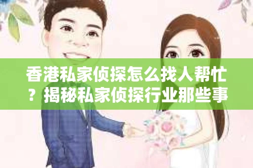 香港私家侦探怎么找人帮忙？揭秘私家侦探行业那些事儿