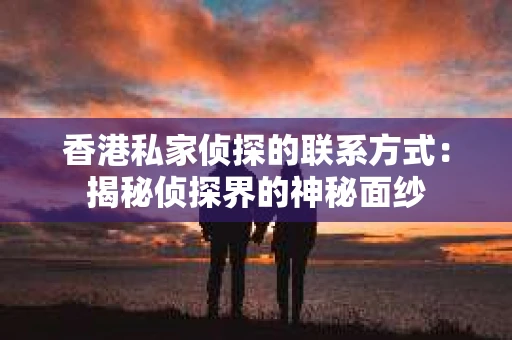 香港私家侦探的联系方式：揭秘侦探界的神秘面纱