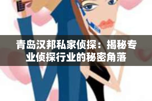 青岛汉邦私家侦探：揭秘专业侦探行业的秘密角落