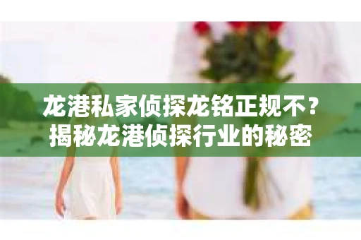 龙港私家侦探龙铭正规不？揭秘龙港侦探行业的秘密