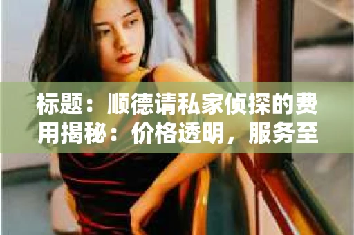 标题：顺德请私家侦探的费用揭秘：价格透明，服务至上