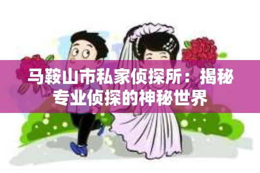 马鞍山市私家侦探所：揭秘专业侦探的神秘世界