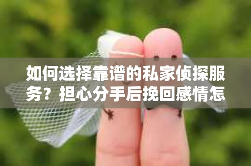 如何选择靠谱的私家侦探服务？担心分手后挽回感情怎么办？