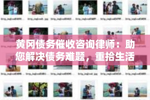 黄冈债务催收咨询律师：助您解决债务难题，重拾生活信心