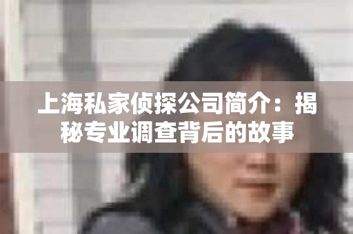 上海私家侦探公司简介：揭秘专业调查背后的故事