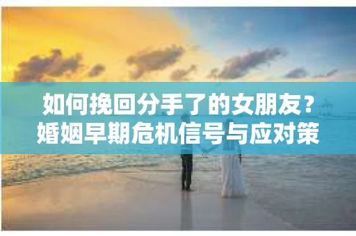 如何挽回分手了的女朋友？婚姻早期危机信号与应对策略
