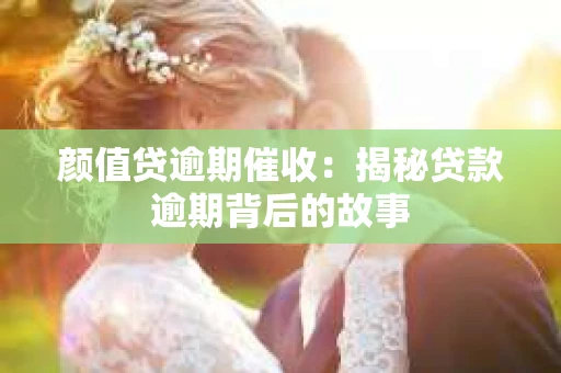 颜值贷逾期催收：揭秘贷款逾期背后的故事