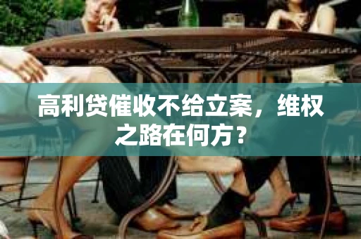 高利贷催收不给立案，维权之路在何方？