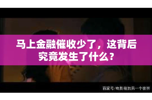 马上金融催收少了，这背后究竟发生了什么？