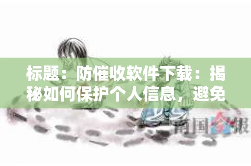 标题：防催收软件下载：揭秘如何保护个人信息，避免骚扰电话