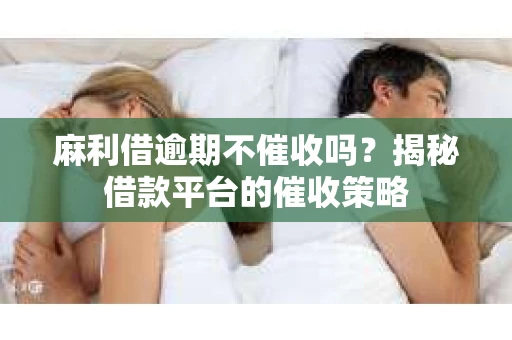 麻利借逾期不催收吗？揭秘借款平台的催收策略