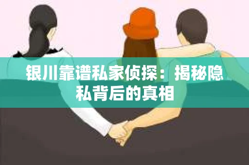 银川靠谱私家侦探：揭秘隐私背后的真相