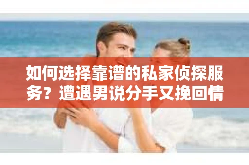 如何选择靠谱的私家侦探服务？遭遇男说分手又挽回情况怎么办？