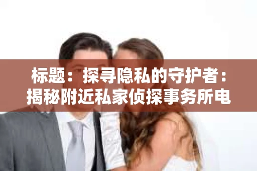 标题：探寻隐私的守护者：揭秘附近私家侦探事务所电话