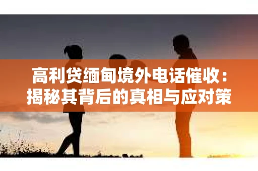 高利贷缅甸境外电话催收：揭秘其背后的真相与应对策略