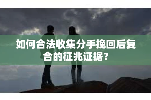 如何合法收集分手挽回后复合的征兆证据？