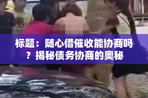 标题：随心借催收能协商吗？揭秘债务协商的奥秘