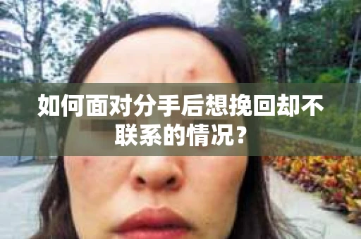 如何面对分手后想挽回却不联系的情况？