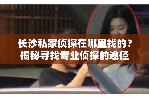 长沙私家侦探在哪里找的？揭秘寻找专业侦探的途径