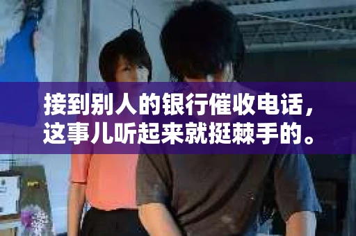 接到别人的银行催收电话，这事儿听起来就挺棘手的。我最近就遇到了这样的事情，所以想和大家聊聊这个话题。首先，你得明白，银行催收电话并不是什么新鲜事儿，但面对这样的电话，我们该如何应对呢？下面，我就从自己的经历出发，和大家分享一下我的看法。