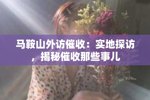 马鞍山外访催收：实地探访，揭秘催收那些事儿