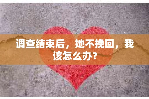 调查结束后，她不挽回，我该怎么办？