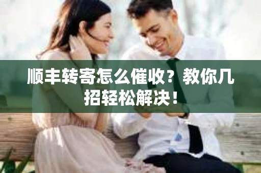 顺丰转寄怎么催收？教你几招轻松解决！