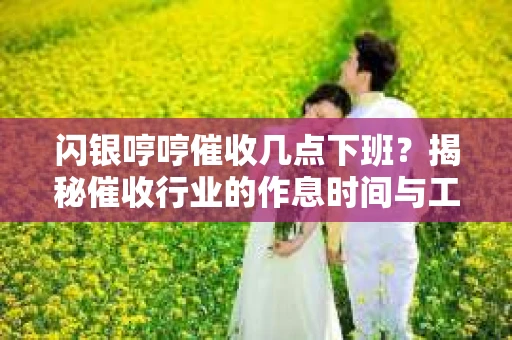闪银哼哼催收几点下班？揭秘催收行业的作息时间与工作状态
