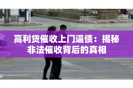 高利贷催收上门逼债：揭秘非法催收背后的真相