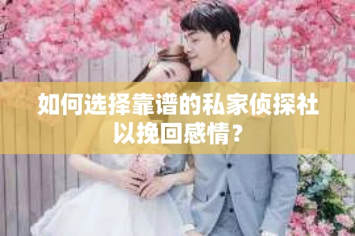 如何选择靠谱的私家侦探社以挽回感情？