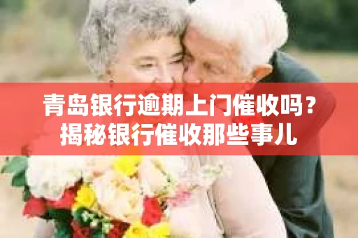 青岛银行逾期上门催收吗？揭秘银行催收那些事儿