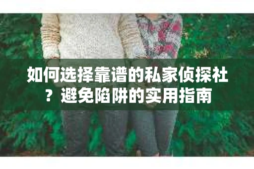 如何选择靠谱的私家侦探社？避免陷阱的实用指南