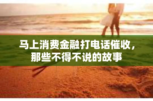 马上消费金融打电话催收，那些不得不说的故事