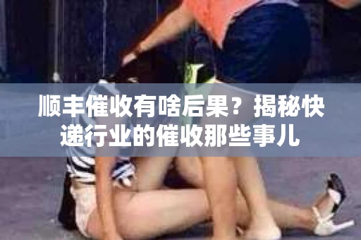 顺丰催收有啥后果？揭秘快递行业的催收那些事儿