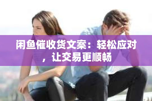 闲鱼催收货文案：轻松应对，让交易更顺畅